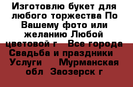 Изготовлю букет для любого торжества.По Вашему фото или желанию.Любой цветовой г - Все города Свадьба и праздники » Услуги   . Мурманская обл.,Заозерск г.